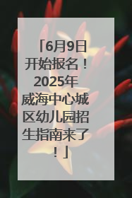 6月9日开始报名！2025年威海中心城区幼儿园招生指南来了！