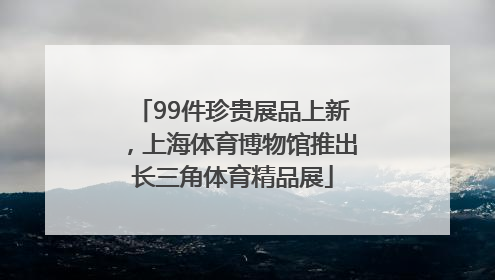 99件珍贵展品上新，上海体育博物馆推出长三角体育精品展
