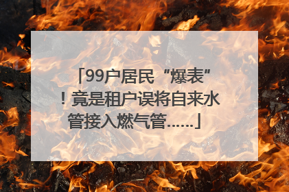 99户居民“爆表”！竟是租户误将自来水管接入燃气管……