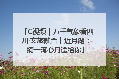 C视频｜万千气象看四川·文旅融合丨近月湖：摘一湾心月送给你
