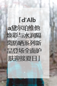 d'Alba黛尔珀维他焕彩与水润隔离防晒系列新品登场全面护肤迎接夏日
